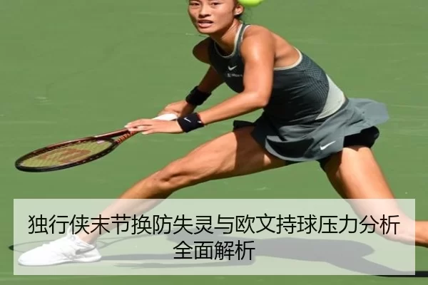 独行侠末节换防失灵与欧文持球压力分析全面解析