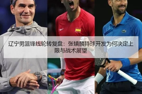 辽宁男篮锋线轮转复盘：张镇麟持球开发为何决定上限与战术展望